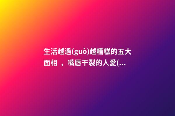 生活越過(guò)越糟糕的五大面相，嘴唇干裂的人愛(ài)比較